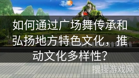 如何通过广场舞传承和弘扬地方特色文化，推动文化多样性？