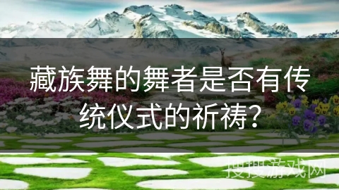 藏族舞的舞者是否有传统仪式的祈祷？