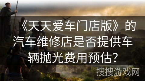《天天爱车门店版》的汽车维修店是否提供车辆抛光费用预估？