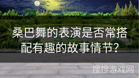 桑巴舞的表演是否常搭配有趣的故事情节？