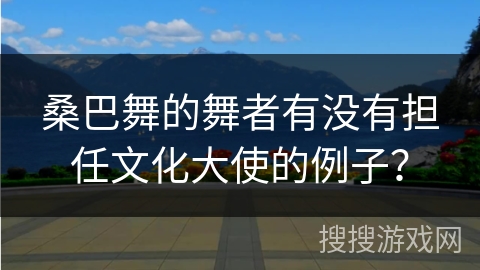 桑巴舞的舞者有没有担任文化大使的例子？