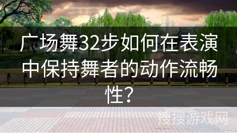 广场舞32步如何在表演中保持舞者的动作流畅性？