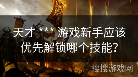 天才 *** 游戏新手应该优先解锁哪个技能? 天才 *** 游戏新手应该优先解锁哪个技能?