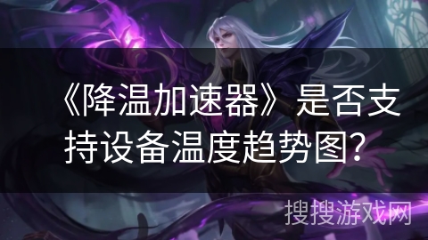 《降温加速器》是否支持设备温度趋势图？