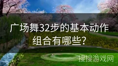 广场舞32步的基本动作组合有哪些？