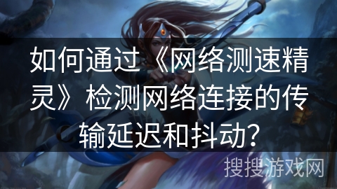 如何通过《网络测速精灵》检测网络连接的传输延迟和抖动？