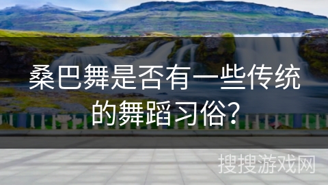 桑巴舞是否有一些传统的舞蹈习俗？