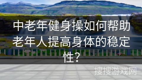 中老年健身操如何帮助老年人提高身体的稳定性？