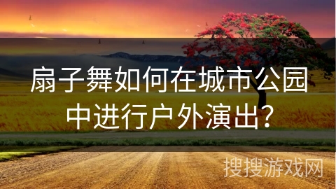 扇子舞如何在城市公园中进行户外演出？