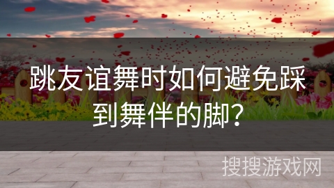 跳友谊舞时如何避免踩到舞伴的脚？