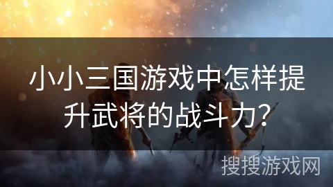 小小三国游戏中怎样提升武将的战斗力？