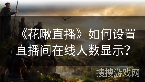《花啾直播》如何设置直播间在线人数显示？