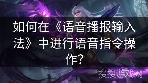 如何在《语音播报输入法》中进行语音指令操作？