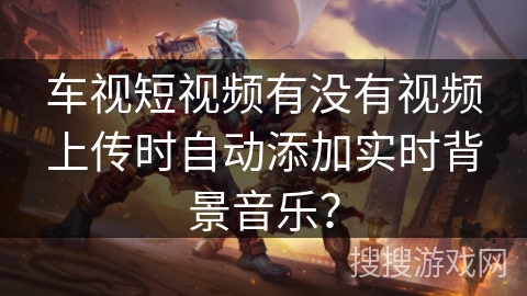 车视短视频有没有视频上传时自动添加实时背景音乐? 车视短视频有没有视频上传时自动添加实时背景音乐?