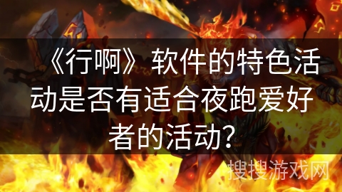 《行啊》软件的特色活动是否有适合夜跑爱好者的活动？