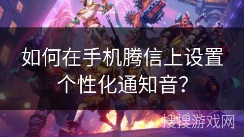 如何在手机腾信上设置个性化通知音？