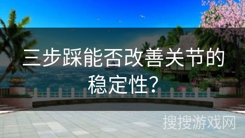 三步踩能否改善关节的稳定性？
