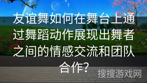 友谊舞如何在舞台上通过舞蹈动作展现出舞者之间的情感交流和团队合作？