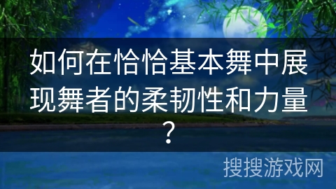 如何在恰恰基本舞中展现舞者的柔韧性和力量？