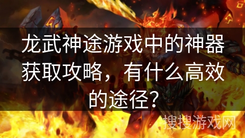 龙武神途游戏中的神器获取攻略，有什么高效的途径？