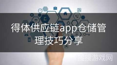 得体供应链app仓储管理技巧分享 得体供应链app仓储管理技巧分享