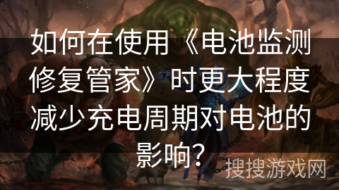如何在使用《电池监测修复管家》时更大程度减少充电周期对电池的影响？