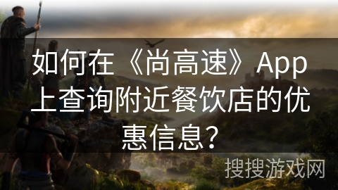 如何在《尚高速》App上查询附近餐饮店的优惠信息？
