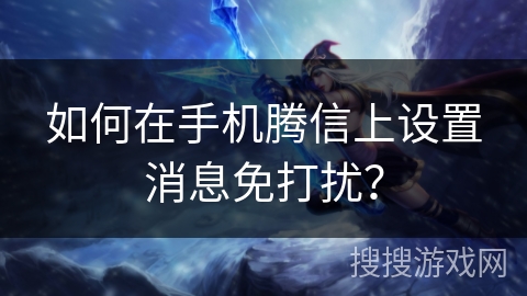 如何在手机腾信上设置消息免打扰? 如何在手机腾信上设置消息免打扰?