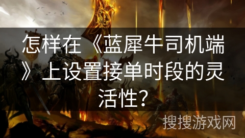 怎样在《蓝犀牛司机端》上设置接单时段的灵活性? 怎样在《蓝犀牛司机端》上设置接单时段的灵活性?