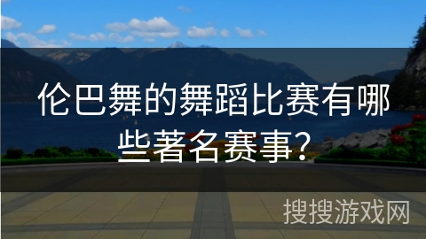 伦巴舞的舞蹈比赛有哪些著名赛事？