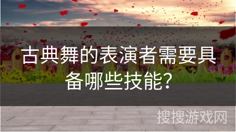 古典舞的表演者需要具备哪些技能？