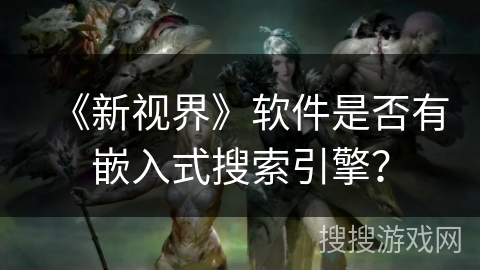 《新视界》软件是否有嵌入式搜索引擎？