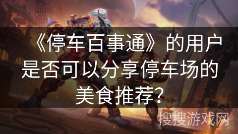 《停车百事通》的用户是否可以分享停车场的美食推荐？