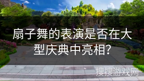扇子舞的表演是否在大型庆典中亮相？