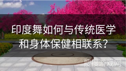 印度舞如何与传统医学和身体保健相联系？