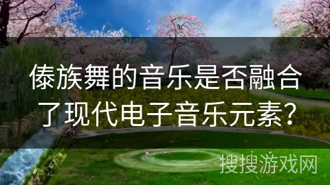 傣族舞的音乐是否融合了现代电子音乐元素？