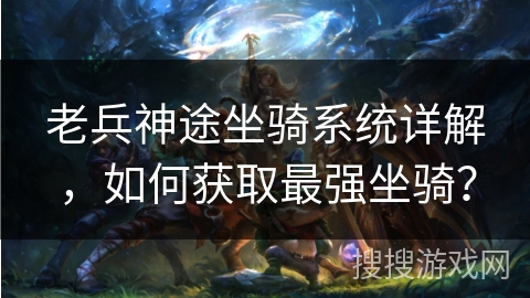 老兵神途坐骑系统详解，如何获取最强坐骑？