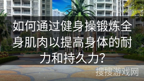 如何通过健身操锻炼全身肌肉以提高身体的耐力和持久力？