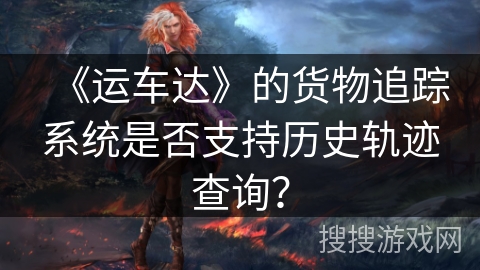 《运车达》的货物追踪系统是否支持历史轨迹查询？