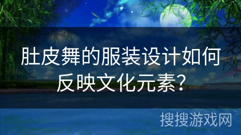 肚皮舞的服装设计如何反映文化元素？