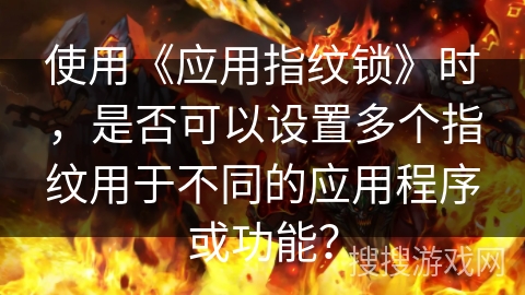 使用《应用指纹锁》时,是否可以设置多个指纹用于不同的应用程序或功能? 使用《应用指纹锁》时,是否可以设置多个指纹用于不同的应用程序或功能?