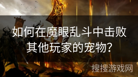如何在魔眼乱斗中击败其他玩家的宠物？