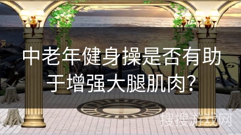 中老年健身操是否有助于增强大腿肌肉？