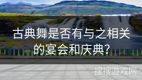 古典舞是否有与之相关的宴会和庆典？