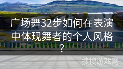 广场舞32步如何在表演中体现舞者的个人风格？