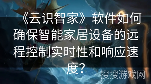 《云识智家》软件如何确保智能家居设备的远程控制实时性和响应速度？