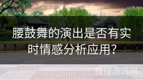 腰鼓舞的演出是否有实时情感分析应用？