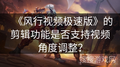 《风行视频极速版》的剪辑功能是否支持视频角度调整？