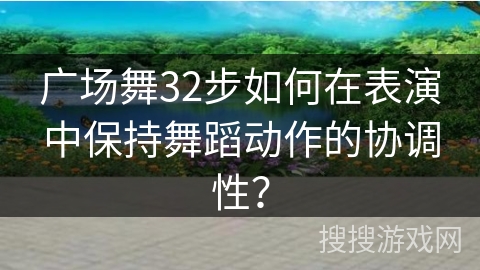 广场舞32步如何在表演中保持舞蹈动作的协调性？