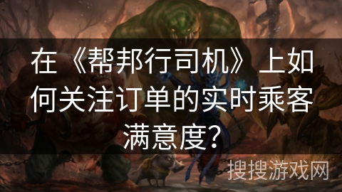 在《帮邦行司机》上如何关注订单的实时乘客满意度？